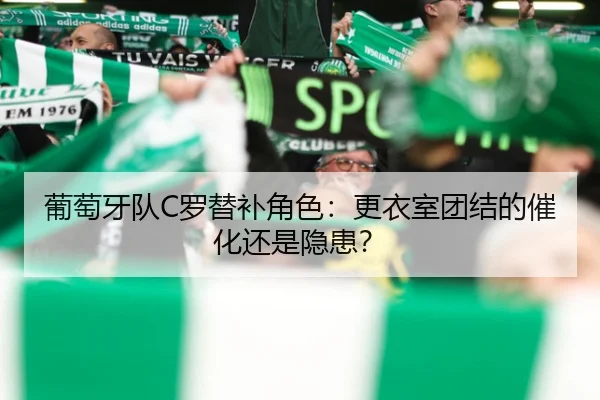 葡萄牙队C罗替补角色：更衣室团结的催化还是隐患？